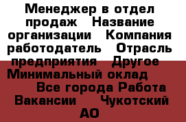 Менеджер в отдел продаж › Название организации ­ Компания-работодатель › Отрасль предприятия ­ Другое › Минимальный оклад ­ 23 500 - Все города Работа » Вакансии   . Чукотский АО